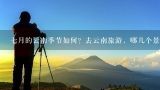 七月的云南季节如何？去云南旅游，哪几个景点最值得,云南7月份去哪旅游好玩点呢?