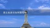 想去旅游该如何做攻略,旅游攻略怎么做