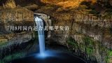 7月8月国内适合去哪里旅游,7、8月份去国内哪里旅游比较好？