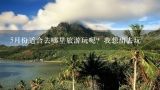 5月份适合去哪里旅游玩呢？我想出去玩,5月份适合去哪里旅游玩呢？