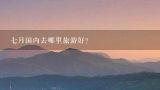 七月国内去哪里旅游好？7月份去哪里旅游最好？