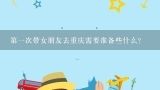 第一次带女朋友去重庆需要准备些什么？重庆旅游物品