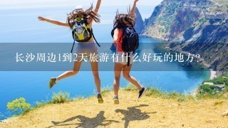 长沙周边1到2天旅游有什么好玩的地方?