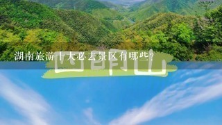 湖南旅游十大必去景区有哪些？