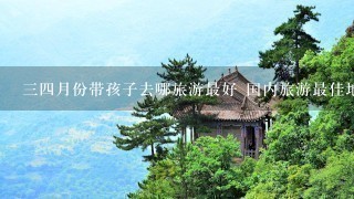 34月份带孩子去哪旅游最好 国内旅游最佳地方推荐