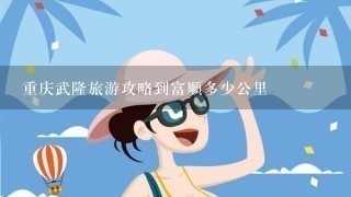 重庆武隆旅游攻略到富顺多少公里