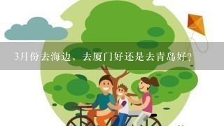 3月份去海边，去厦门好还是去青岛好？