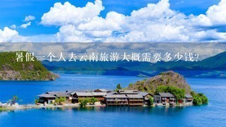 暑假1个人去云南旅游大概需要多少钱？