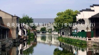 炎炎夏日去哪里旅行好呢？(要短线3天左右)