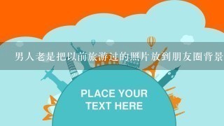 男人老是把以前旅游过的照片放到朋友圈背景啥心理，是想旅游了么？