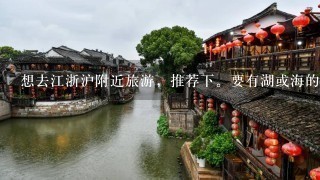 想去江浙沪附近旅游，推荐下。要有湖或海的地方