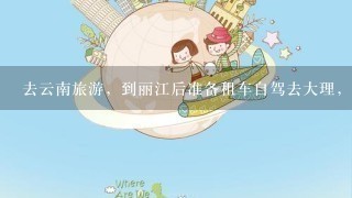 去云南旅游，到丽江后准备租车自驾去大理，然后在大理玩两天后，再自驾回丽江