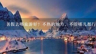 暑假去哪旅游好？不热的地方，不管哪儿都行。