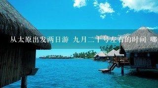 从太原出发两日游 9月2十号左右的时间 哪里好 最好是省外 爬山不要 报团多少钱 哪个旅行社有保证 谢谢了