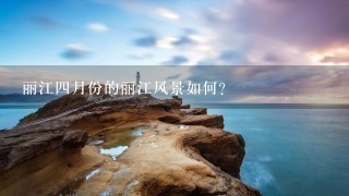 丽江4月份的丽江风景如何？