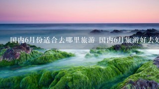 国内6月份适合去哪里旅游 国内6月旅游好去处推荐