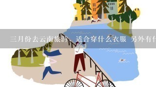 3月份去云南旅游，适合穿什么衣服 另外有什么比较好的旅游路线啊？