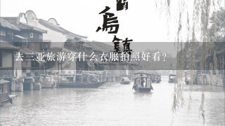 去3亚旅游穿什么衣服拍照好看？