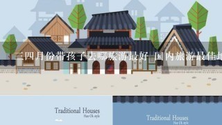 34月份带孩子去哪旅游最好 国内旅游最佳地方推荐