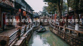 放寒假去北京旅游哪里最好玩? 学生党寒假去北京旅游