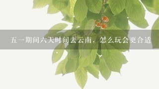 51期间6天时间去云南，怎么玩会更合适