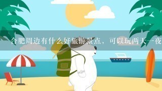 合肥周边有什么好旅游景点，可以玩两天1夜?