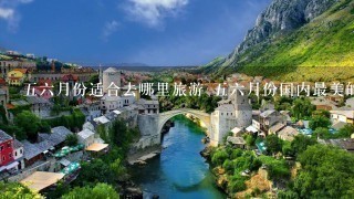 56月份适合去哪里旅游 56月份国内最美的10个地方推荐