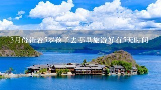 3月份带着5岁孩子去哪里旅游好有5天时间