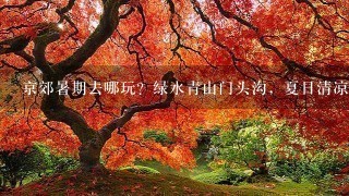 京郊暑期去哪玩？绿水青山门头沟，夏日清凉文化游攻