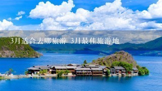 3月适合去哪旅游 3月最佳旅游地