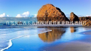 自驾从山西长治到4川最佳旅游路线如何订