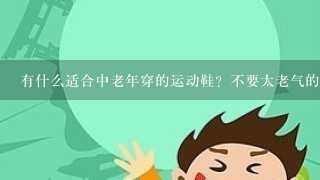 有什么适合中老年穿的运动鞋？不要太老气的