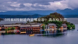 3月末4月初适合去哪旅游？我在哈尔滨