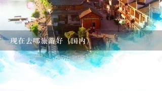 现在去哪旅游好（国内）