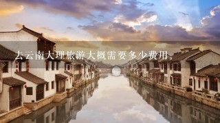 去云南大理旅游大概需要多少费用。