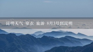 昆明天气 穿衣 旅游 8月3号到昆明