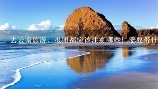 去云南旅游。报团都应该注意哪些！需要带什么东西？