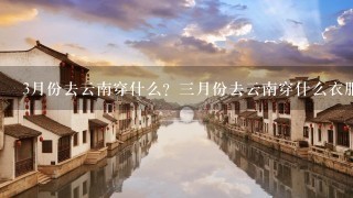 3月份去云南穿什么？3月份去云南穿什么衣服