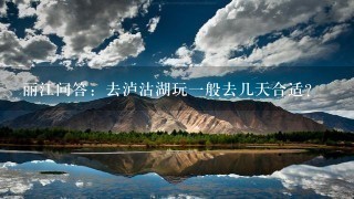 丽江问答：去泸沽湖玩1般去几天合适？