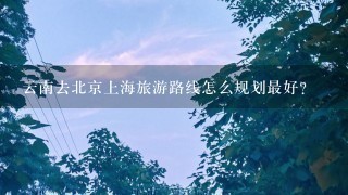 云南去北京上海旅游路线怎么规划最好？