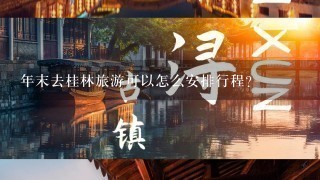 年末去桂林旅游可以怎么安排行程？