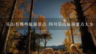 乐山有哪些旅游景点 4川乐山旅游景点大全