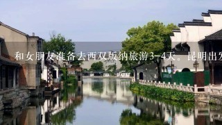 和女朋友准备去西双版纳旅游3-4天。昆明出发不跟团，自己去。求个安全快捷实惠的攻略（包括住宿和餐饮）