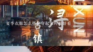 夏季衣服怎么搭配穿起来时尚好看