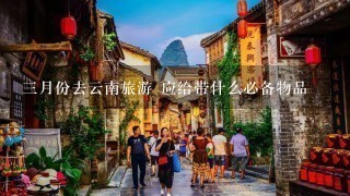 3月份去云南旅游 应给带什么必备物品