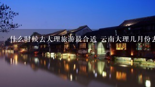 什么时候去大理旅游最合适 云南大理几月份去合适