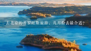 去北京的普罗旺斯旅游，几月份去最合适？