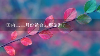 国内23月份适合去哪旅游？