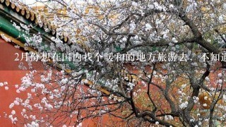 2月份想在国内找个暖和的地方旅游去，不知道哪里合适。求推荐！