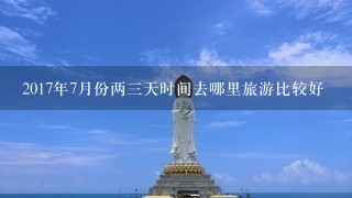 2017年7月份两3天时间去哪里旅游比较好